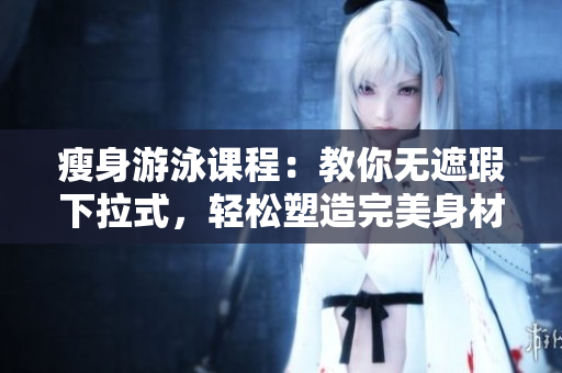 瘦身游泳课程：教你无遮瑕下拉式，轻松塑造完美身材！
