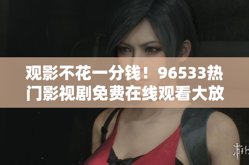 观影不花一分钱！96533热门影视剧免费在线观看大放送