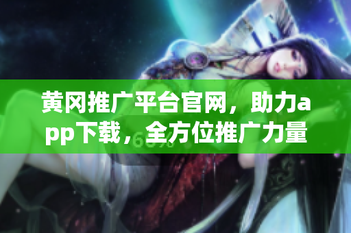 黄冈推广平台官网，助力app下载，全方位推广力量