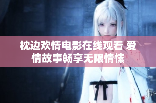 枕边欢情电影在线观看 爱情故事畅享无限情愫