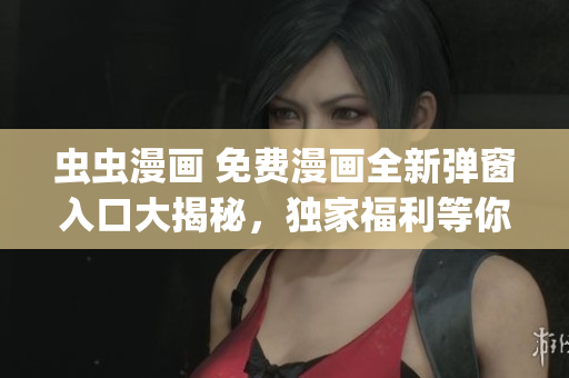 虫虫漫画 免费漫画全新弹窗入口大揭秘，独家福利等你来领!(1)