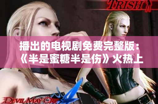 播出的电视剧免费完整版：《半是蜜糖半是伤》火热上线