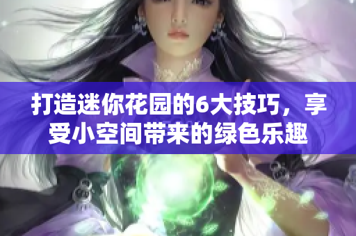 打造迷你花园的6大技巧，享受小空间带来的绿色乐趣