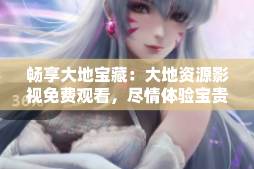 畅享大地宝藏：大地资源影视免费观看，尽情体验宝贵的自然文化