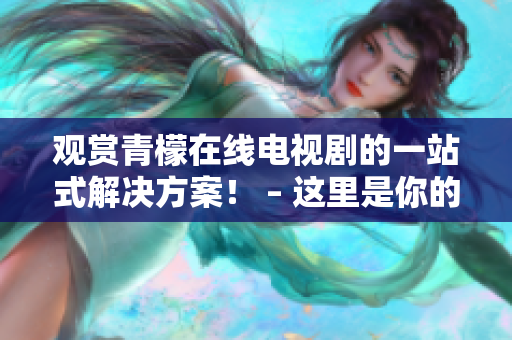 观赏青檬在线电视剧的一站式解决方案！ – 这里是你的完整资源指南