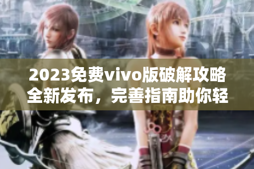 2023免费vivo版破解攻略全新发布，完善指南助你轻松解锁功能