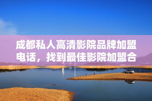 成都私人高清影院品牌加盟电话，找到最佳影院加盟合作伙伴!