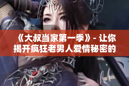 《大叔当家第一季》- 让你揭开疯狂老男人爱情秘密的独家观看