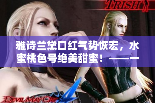 雅诗兰黛口红气势恢宏，水蜜桃色号绝美甜蜜！——一篇极致口红体验的编辑评测