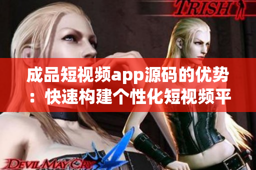 成品短视频app源码的优势：快速构建个性化短视频平台