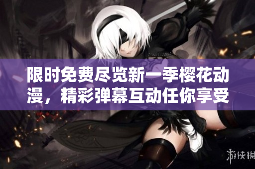 限时免费尽览新一季樱花动漫，精彩弹幕互动任你享受！