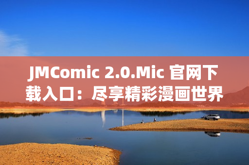 JMComic 2.0.Mic 官网下载入口：尽享精彩漫画世界