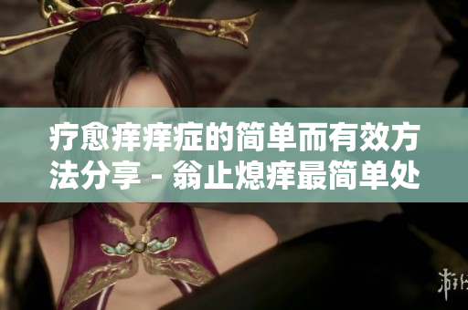 疗愈痒痒症的简单而有效方法分享 - 翁止熄痒最简单处理
