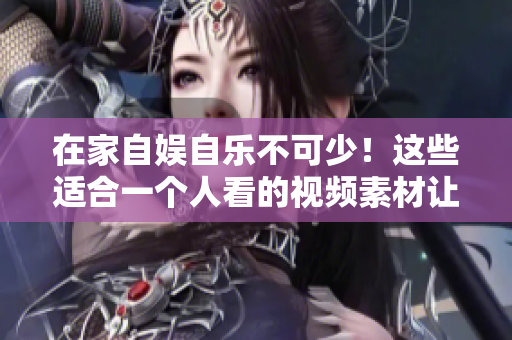 在家自娱自乐不可少！这些适合一个人看的视频素材让你欲罢不能！