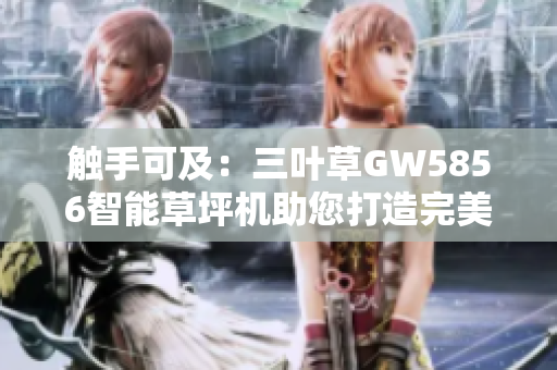 触手可及：三叶草GW5856智能草坪机助您打造完美绿意场所