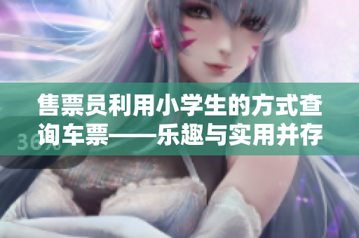 售票员利用小学生的方式查询车票——乐趣与实用并存