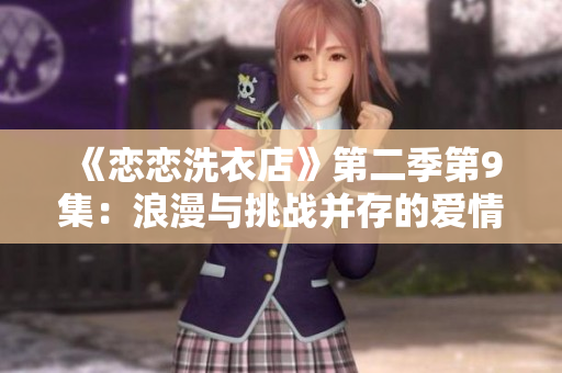 《恋恋洗衣店》第二季第9集：浪漫与挑战并存的爱情故事展开