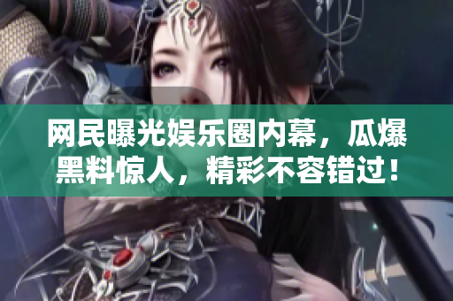 网民曝光娱乐圈内幕，瓜爆黑料惊人，精彩不容错过！
