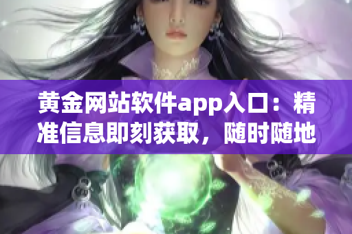 黄金网站软件app入口：精准信息即刻获取，随时随地畅享投资机会(1)