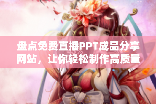 盘点免费直播PPT成品分享网站，让你轻松制作高质量PPT！