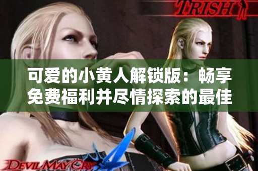 可爱的小黄人解锁版：畅享免费福利并尽情探索的最佳选择