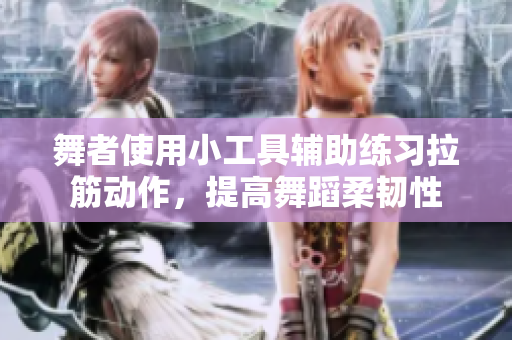 舞者使用小工具辅助练习拉筋动作，提高舞蹈柔韧性