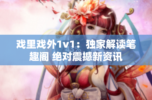 戏里戏外1v1：独家解读笔趣阁 绝对震撼新资讯