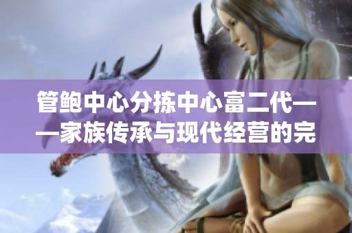 管鲍中心分拣中心富二代——家族传承与现代经营的完美融合(1)