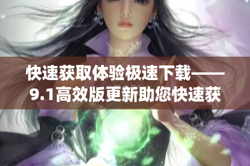 快速获取体验极速下载——9.1高效版更新助您快速获取(1)