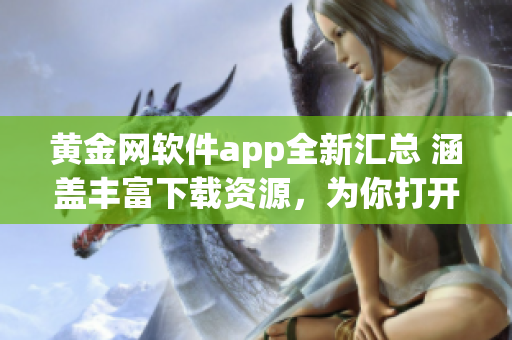 黄金网软件app全新汇总 涵盖丰富下载资源，为你打开全新世界(1)