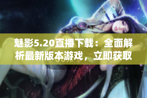 魅影5.20直播下载：全面解析最新版本游戏，立即获取高清资源(1)