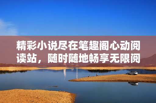 精彩小说尽在笔趣阁心动阅读站，随时随地畅享无限阅读乐趣