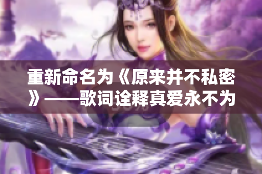 重新命名为《原来并不私密》——歌词诠释真爱永不为束缚