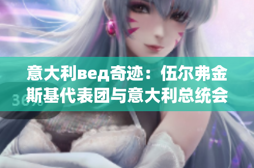 意大利вед奇迹：伍尔弗金斯基代表团与意大利总统会面(1)