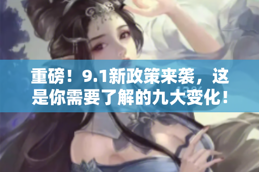 重磅！9.1新政策来袭，这是你需要了解的九大变化！