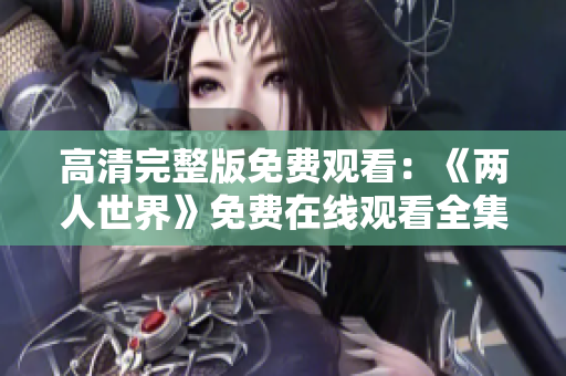 高清完整版免费观看：《两人世界》免费在线观看全集高清视频