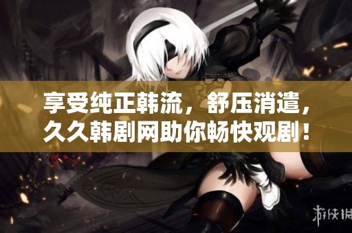 享受纯正韩流，舒压消遣，久久韩剧网助你畅快观剧！