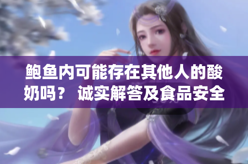 鲍鱼内可能存在其他人的酸奶吗？ 诚实解答及食品安全分析(1)