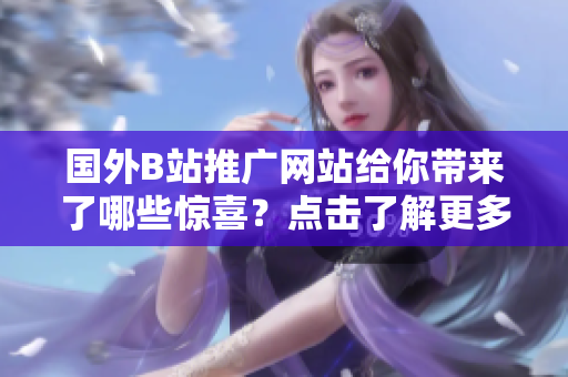 国外B站推广网站给你带来了哪些惊喜？点击了解更多！