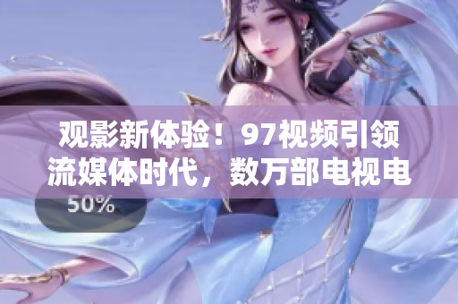 观影新体验！97视频引领流媒体时代，数万部电视电影畅享不停