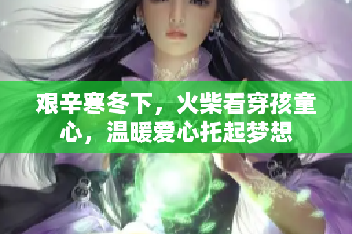 艰辛寒冬下，火柴看穿孩童心，温暖爱心托起梦想