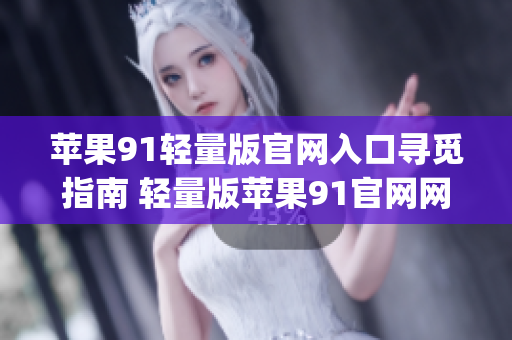 苹果91轻量版官网入口寻觅指南 轻量版苹果91官网网址如何获取(1)