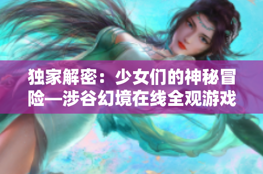 独家解密：少女们的神秘冒险—涉谷幻境在线全观游戏