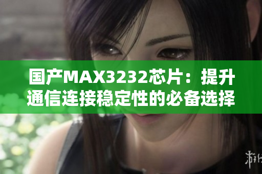 国产MAX3232芯片：提升通信连接稳定性的必备选择