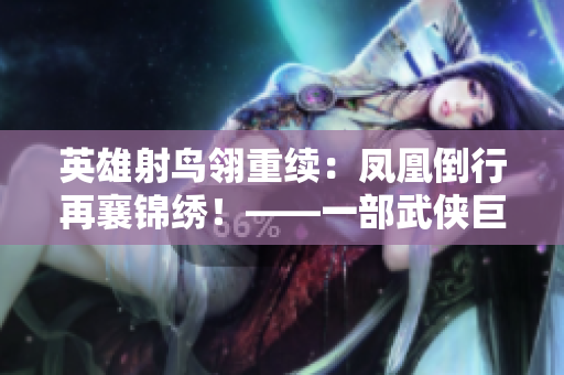 英雄射鸟翎重续：凤凰倒行再襄锦绣！——一部武侠巨作的延续与传承