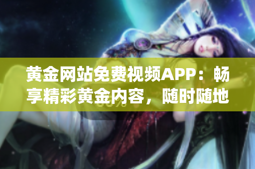 黄金网站免费视频APP：畅享精彩黄金内容，随时随地观赏高质量视频(1)