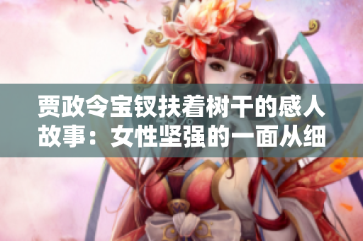 贾政令宝钗扶着树干的感人故事：女性坚强的一面从细节中窥见