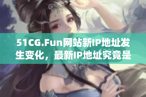51CG.Fun网站新IP地址发生变化，最新IP地址究竟是多少？(1)
