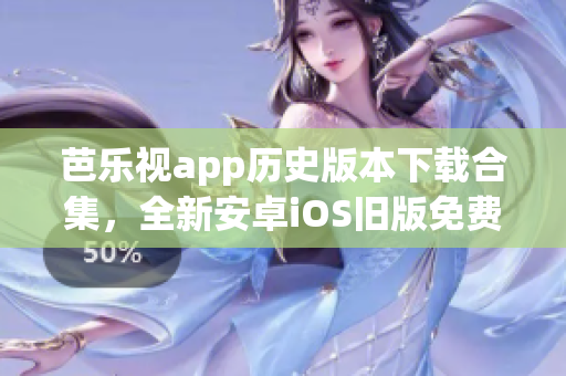 芭乐视app历史版本下载合集，全新安卓iOS旧版免费获取