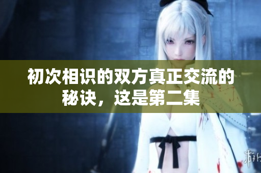 初次相识的双方真正交流的秘诀，这是第二集